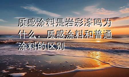 質(zhì)感涂料是巖彩漆嗎為什么，質(zhì)感涂料和普通涂料的區(qū)別