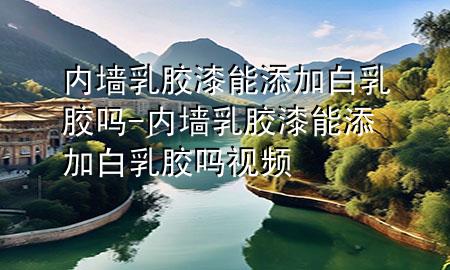 內(nèi)墻乳膠漆能添加白乳膠嗎-內(nèi)墻乳膠漆能添加白乳膠嗎視頻
