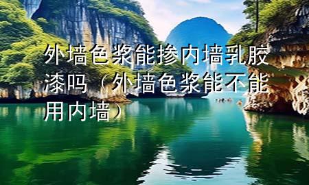 外墻色漿能摻內(nèi)墻乳膠漆嗎（外墻色漿能不能用內(nèi)墻）
