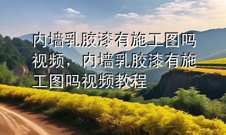 內(nèi)墻乳膠漆有施工圖嗎視頻，內(nèi)墻乳膠漆有施工圖嗎視頻教程