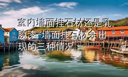 室內(nèi)墻面掛石材還是乳膠漆-墻面掛石材會(huì)出現(xiàn)的三種情況