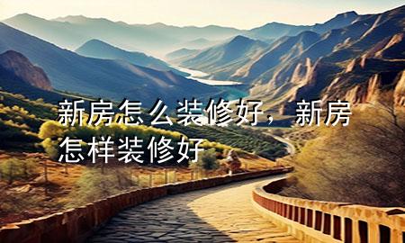 新房怎么裝修好，新房怎樣裝修好