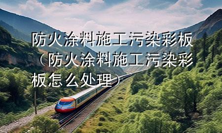 防火涂料施工污染彩板（防火涂料施工污染彩板怎么處理）