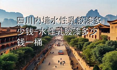 四川內墻水性乳膠漆多少錢-水性乳膠漆多少錢一桶