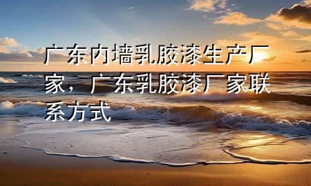 廣東內(nèi)墻乳膠漆生產(chǎn)廠家，廣東乳膠漆廠家聯(lián)系方式