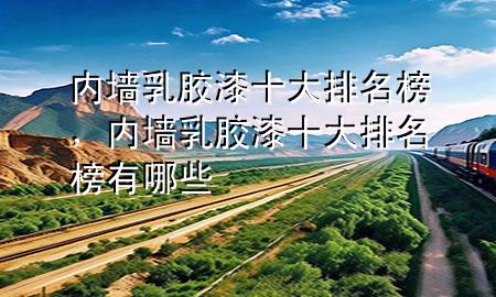 內(nèi)墻乳膠漆十大排名榜，內(nèi)墻乳膠漆十大排名榜有哪些