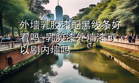 外墻乳膠漆配黑線條好看嗎-乳膠漆外墻漆可以刷內(nèi)墻嗎