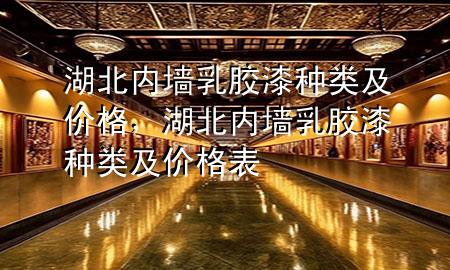 湖北內(nèi)墻乳膠漆種類及價格，湖北內(nèi)墻乳膠漆種類及價格表
