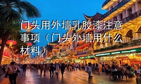 門頭用外墻乳膠漆注意事項（門頭外墻用什么材料）