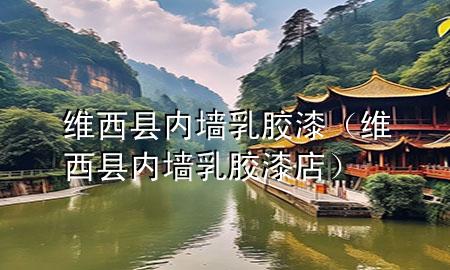 維西縣內(nèi)墻乳膠漆（維西縣內(nèi)墻乳膠漆店）