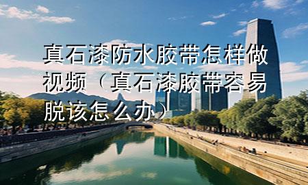 真石漆防水膠帶怎樣做視頻（真石漆膠帶容易脫該怎么辦）