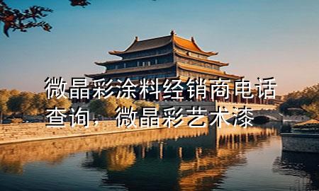 微晶彩涂料經(jīng)銷(xiāo)商電話(huà)查詢(xún)，微晶彩藝術(shù)漆