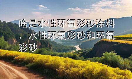 啥是水性環(huán)氧彩砂涂料，水性環(huán)氧彩砂和環(huán)氧彩砂