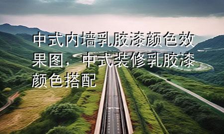 中式內(nèi)墻乳膠漆顏色效果圖，中式裝修乳膠漆顏色搭配
