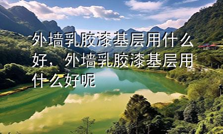 外墻乳膠漆基層用什么好，外墻乳膠漆基層用什么好呢