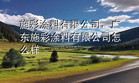 施彩涂料有限公司，廣東施彩涂料有限公司怎么樣