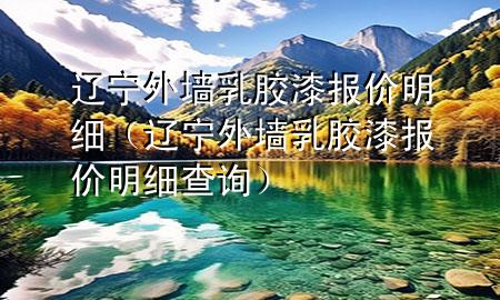 遼寧外墻乳膠漆報(bào)價(jià)明細(xì)（遼寧外墻乳膠漆報(bào)價(jià)明細(xì)查詢）