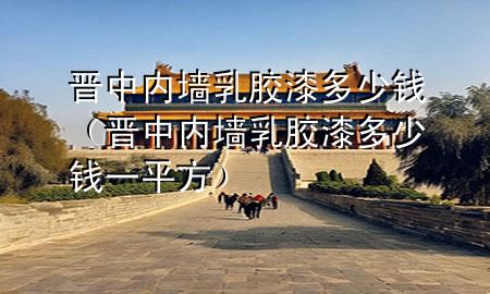 晉中內(nèi)墻乳膠漆多少錢（晉中內(nèi)墻乳膠漆多少錢一平方）