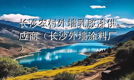 長沙農(nóng)村外墻乳膠漆供應(yīng)商（長沙外墻涂料廠）