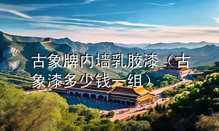 古象牌內(nèi)墻乳膠漆（古象漆多少錢(qián)一組）