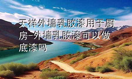 天祥外墻乳膠漆用于廚房-外墻乳膠漆可以做底漆嗎