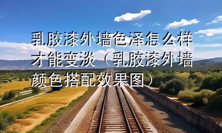 乳膠漆外墻色澤怎么樣才能變淡（乳膠漆外墻顏色搭配效果圖）