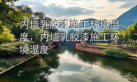 內(nèi)墻乳膠漆施工環(huán)境溫度，內(nèi)墻乳膠漆施工環(huán)境濕度