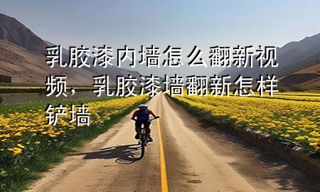 乳膠漆內(nèi)墻怎么翻新視頻，乳膠漆墻翻新怎樣鏟墻