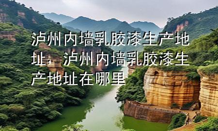瀘州內(nèi)墻乳膠漆生產(chǎn)地址，瀘州內(nèi)墻乳膠漆生產(chǎn)地址在哪里