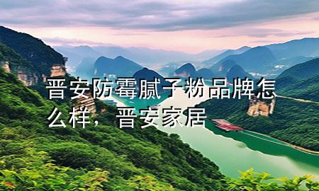 晉安防霉膩子粉品牌怎么樣，晉安家居