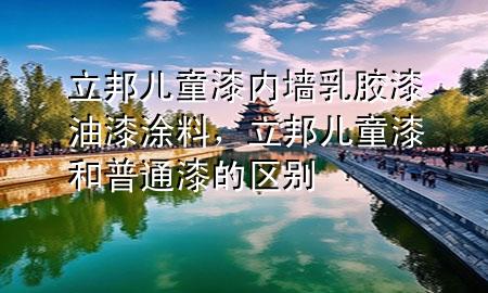 立邦兒童漆內(nèi)墻乳膠漆油漆涂料，立邦兒童漆和普通漆的區(qū)別