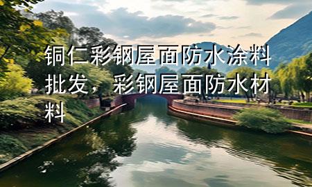 銅仁彩鋼屋面防水涂料批發(fā)，彩鋼屋面防水材料