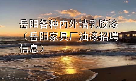 岳陽各種內(nèi)外墻乳膠漆（岳陽家具廠油漆招聘信息）