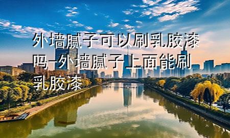 外墻膩?zhàn)涌梢运⑷槟z漆嗎-外墻膩?zhàn)由厦婺芩⑷槟z漆
