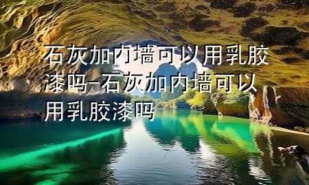 石灰加內(nèi)墻可以用乳膠漆嗎-石灰加內(nèi)墻可以用乳膠漆嗎