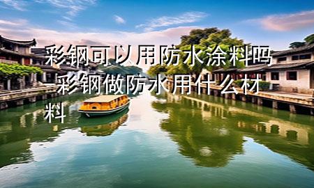 彩鋼可以用防水涂料嗎-彩鋼做防水用什么材料