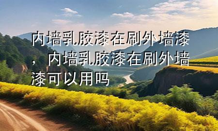 內(nèi)墻乳膠漆在刷外墻漆，內(nèi)墻乳膠漆在刷外墻漆可以用嗎