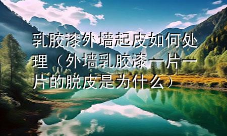 乳膠漆外墻起皮如何處理（外墻乳膠漆一片一片的脫皮是為什么）