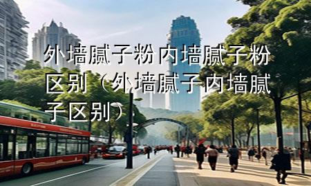 外墻膩子粉內墻膩子粉區(qū)別（外墻膩子 內墻膩子 區(qū)別）