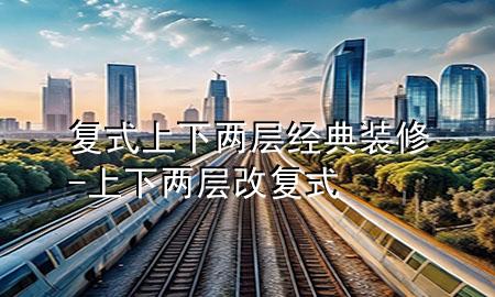 復(fù)式上下兩層經(jīng)典裝修-上下兩層改復(fù)式