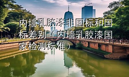 內(nèi)墻乳膠漆非國標和國標差別（內(nèi)墻乳膠漆國家檢測標準）
