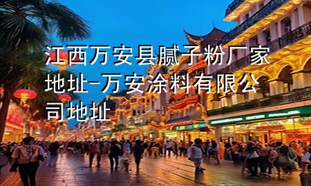 江西萬安縣膩?zhàn)臃蹚S家地址-萬安涂料有限公司地址