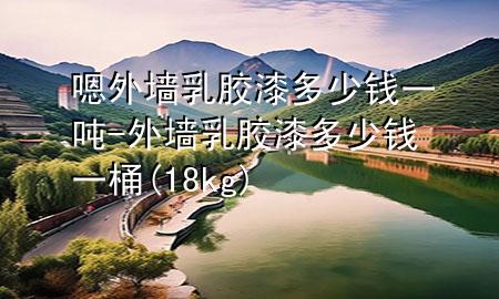 嗯外墻乳膠漆多少錢(qián)一噸-外墻乳膠漆多少錢(qián)一桶(18kg)