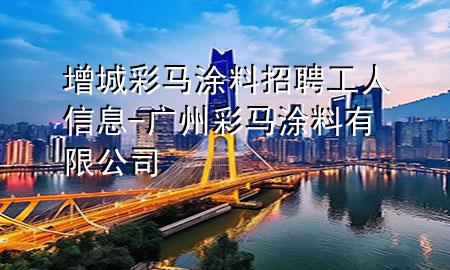 增城彩馬涂料招聘工人信息-廣州彩馬涂料有限公司