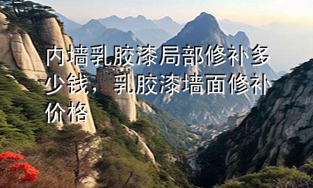 內墻乳膠漆局部修補多少錢，乳膠漆墻面修補價格