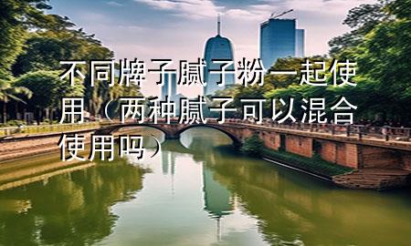不同牌子膩子粉一起使用（兩種膩子可以混合使用嗎）