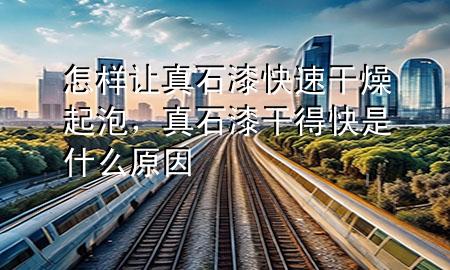 怎樣讓真石漆快速干燥起泡，真石漆干得快是什么原因