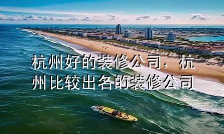 杭州好的裝修公司，杭州比較出名的裝修公司