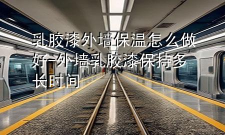 乳膠漆外墻保溫怎么做好-外墻乳膠漆保持多長(zhǎng)時(shí)間