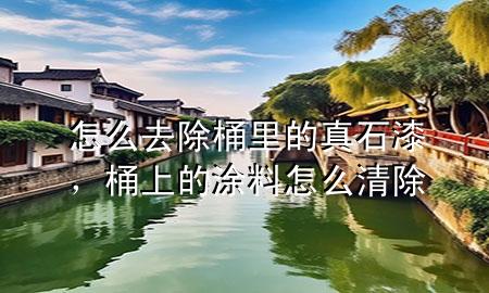 怎么去除桶里的真石漆，桶上的涂料怎么清除